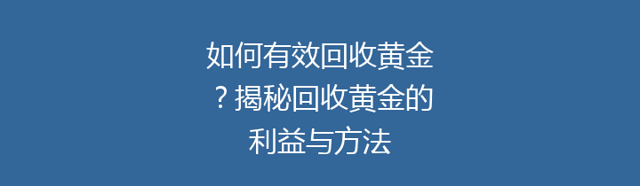 如何有效回收黄金？揭秘回收黄金的利益与方法