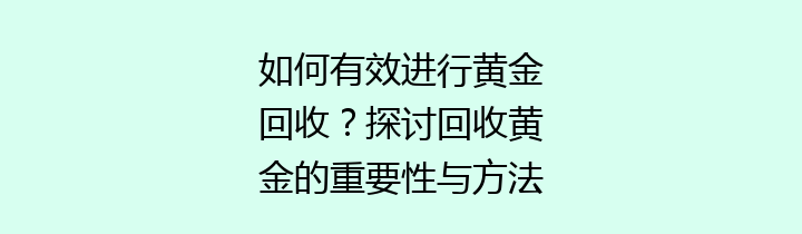 如何有效进行黄金回收？探讨回收黄金的重要性与方法