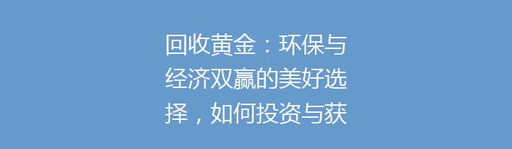回收黄金：环保与经济双赢的美好选择，如何投资与获得？