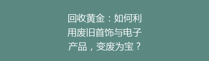 回收黄金：如何利用废旧首饰与电子产品，变废为宝？——全面解析回收黄金的重要性及其流程