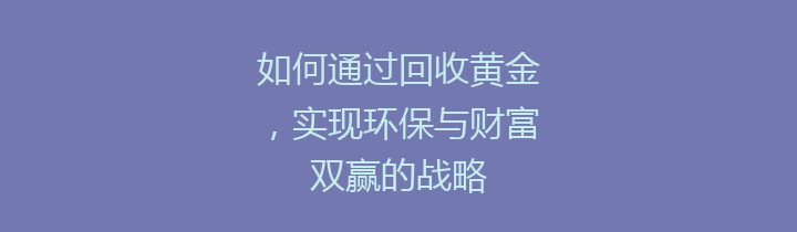 如何通过回收黄金，实现环保与财富双赢的战略
