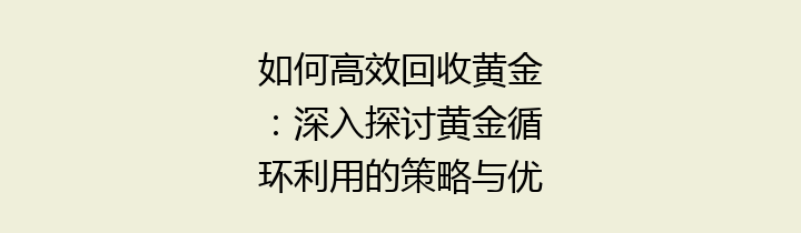 如何高效回收黄金：深入探讨黄金循环利用的策略与优势