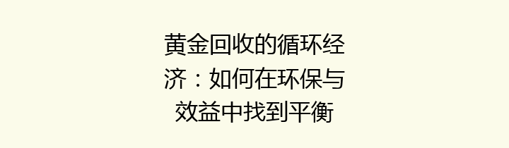 黄金回收的循环经济：如何在环保与效益中找到平衡