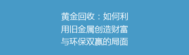 黄金回收：如何利用旧金属创造财富与环保双赢的局面