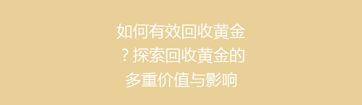 如何有效回收黄金？探索回收黄金的多重价值与影响