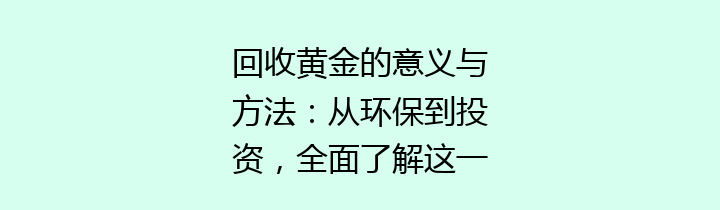 回收黄金的意义与方法：从环保到投资，全面了解这一行业