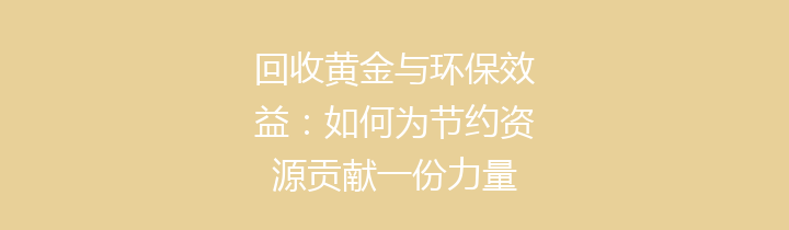 回收黄金与环保效益：如何为节约资源贡献一份力量