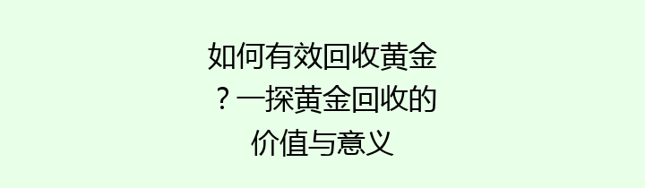如何有效回收黄金？一探黄金回收的价值与意义