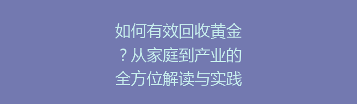 如何有效回收黄金？从家庭到产业的全方位解读与实践