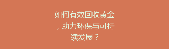 如何有效回收黄金，助力环保与可持续发展？