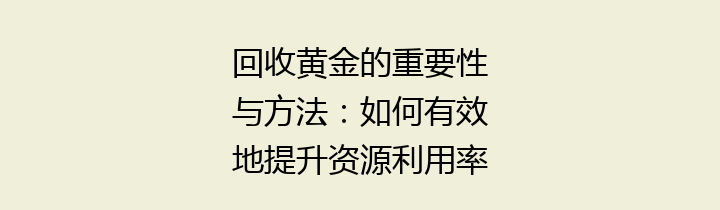 回收黄金的重要性与方法：如何有效地提升资源利用率与环境保护