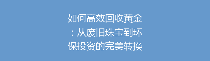 如何高效回收黄金：从废旧珠宝到环保投资的完美转换