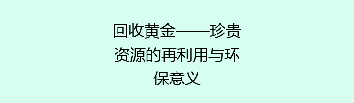 回收黄金——珍贵资源的再利用与环保意义