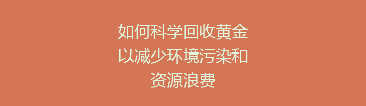 如何科学回收黄金以减少环境污染和资源浪费