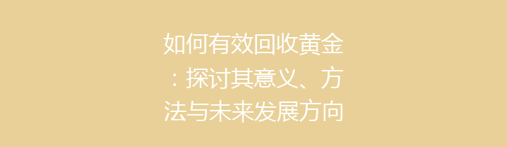如何有效回收黄金：探讨其意义、方法与未来发展方向