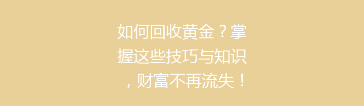 如何回收黄金？掌握这些技巧与知识，财富不再流失！