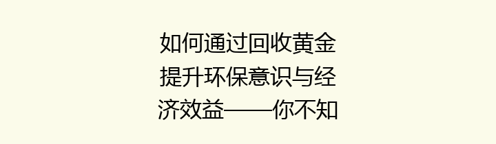 如何通过回收黄金提升环保意识与经济效益——你不知道的黄金回收秘密
