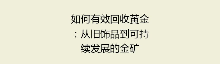 如何有效回收黄金：从旧饰品到可持续发展的金矿
