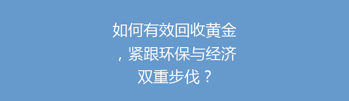 如何有效回收黄金，紧跟环保与经济双重步伐？