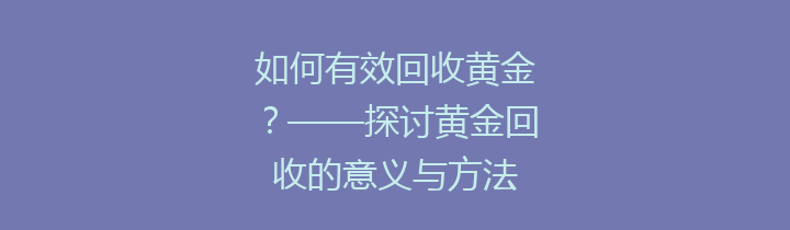 如何有效回收黄金？——探讨黄金回收的意义与方法