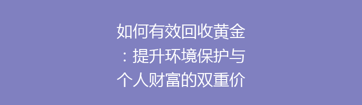 如何有效回收黄金：提升环境保护与个人财富的双重价值