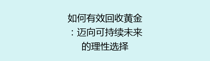 如何有效回收黄金：迈向可持续未来的理性选择