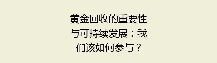 黄金回收的重要性与可持续发展：我们该如何参与？