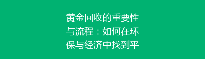 黄金回收的重要性与流程：如何在环保与经济中找到平衡？
