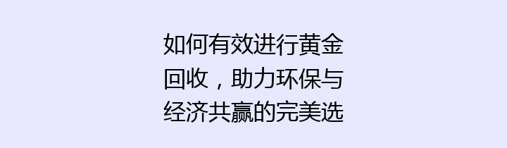 如何有效进行黄金回收，助力环保与经济共赢的完美选择？