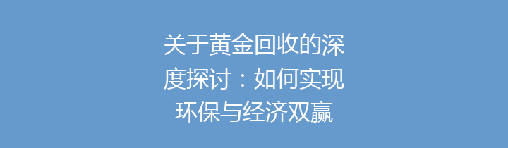 关于黄金回收的深度探讨：如何实现环保与经济双赢