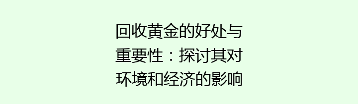 回收黄金的好处与重要性：探讨其对环境和经济的影响