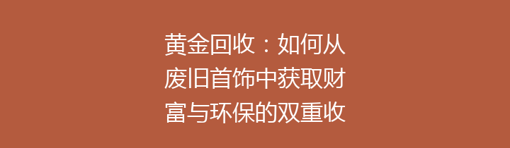 黄金回收：如何从废旧首饰中获取财富与环保的双重收益