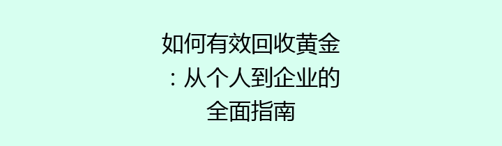如何有效回收黄金：从个人到企业的全面指南