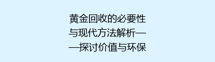 黄金回收的必要性与现代方法解析——探讨价值与环保结合的重要性