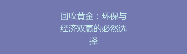 回收黄金：环保与经济双赢的必然选择