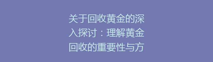 关于回收黄金的深入探讨：理解黄金回收的重要性与方法