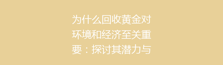 为什么回收黄金对环境和经济至关重要：探讨其潜力与影响