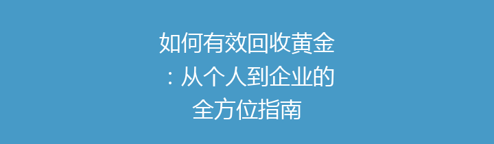 如何有效回收黄金：从个人到企业的全方位指南