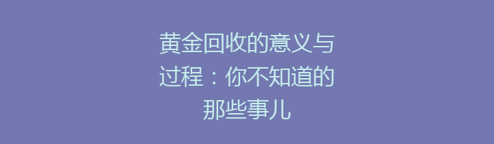黄金回收的意义与过程：你不知道的那些事儿