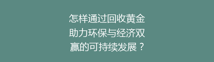 怎样通过回收黄金助力环保与经济双赢的可持续发展？