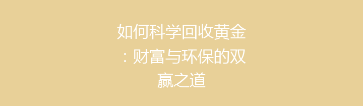 如何科学回收黄金：财富与环保的双赢之道