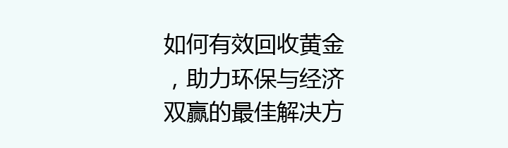 如何有效回收黄金，助力环保与经济双赢的最佳解决方案
