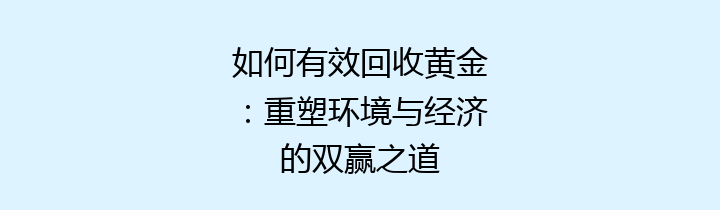 如何有效回收黄金：重塑环境与经济的双赢之道
