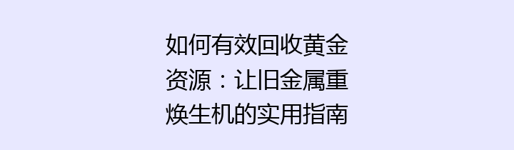 如何有效回收黄金资源：让旧金属重焕生机的实用指南与策略