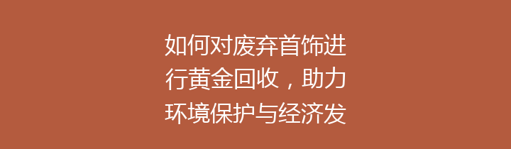 如何对废弃首饰进行黄金回收，助力环境保护与经济发展