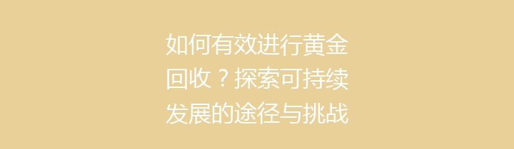 如何有效进行黄金回收？探索可持续发展的途径与挑战