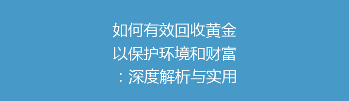如何有效回收黄金以保护环境和财富：深度解析与实用指南