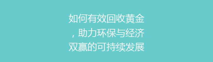 如何有效回收黄金，助力环保与经济双赢的可持续发展之道