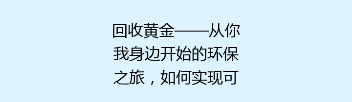 回收黄金——从你我身边开始的环保之旅，如何实现可持续发展？