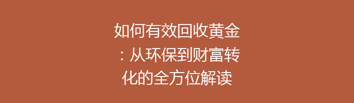如何有效回收黄金：从环保到财富转化的全方位解读